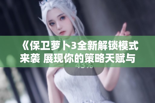 《保卫萝卜3全新解锁模式来袭 展现你的策略天赋与游戏智慧》