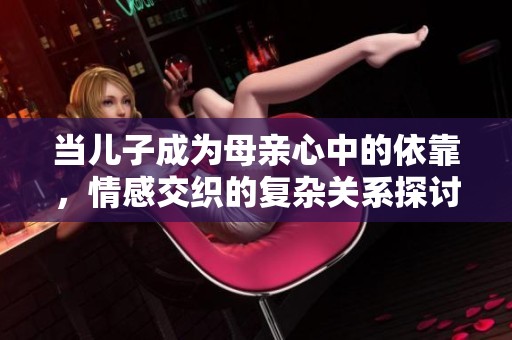 当儿子成为母亲心中的依靠，情感交织的复杂关系探讨