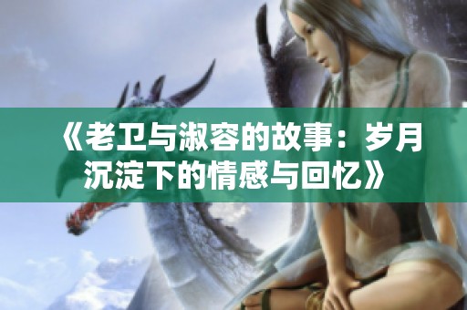 《老卫与淑容的故事：岁月沉淀下的情感与回忆》