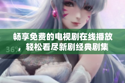 畅享免费的电视剧在线播放，轻松看尽新剧经典剧集
