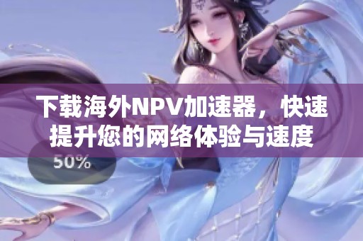 下载海外NPV加速器，快速提升您的网络体验与速度