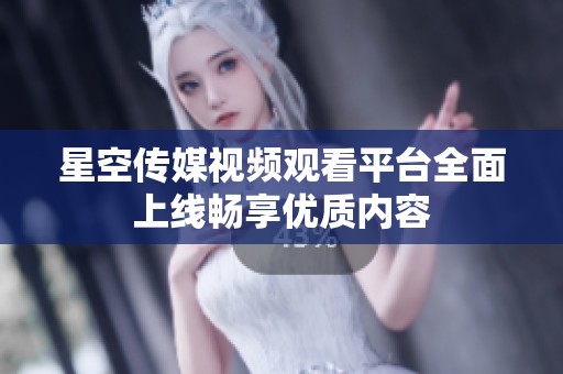 星空传媒视频观看平台全面上线畅享优质内容