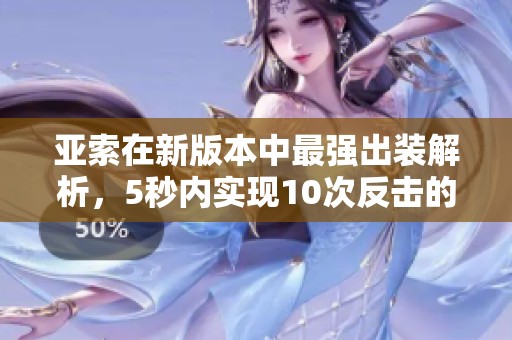 亚索在新版本中最强出装解析，5秒内实现10次反击的技巧分享