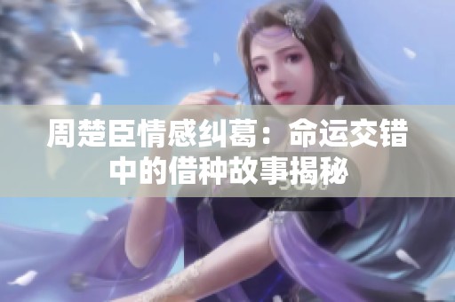 周楚臣情感纠葛：命运交错中的借种故事揭秘