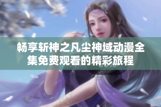 畅享斩神之凡尘神域动漫全集免费观看的精彩旅程