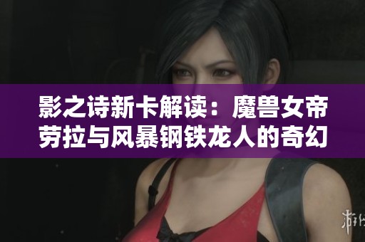 影之诗新卡解读：魔兽女帝劳拉与风暴钢铁龙人的奇幻重塑与策略分析
