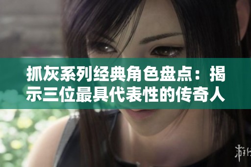 抓灰系列经典角色盘点：揭示三位最具代表性的传奇人物故事