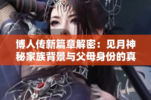 博人传新篇章解密：见月神秘家族背景与父母身份的真相终于浮出水面