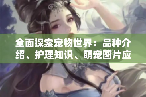 全面探索宠物世界：品种介绍、护理知识、萌宠图片应有尽有的宠物之家