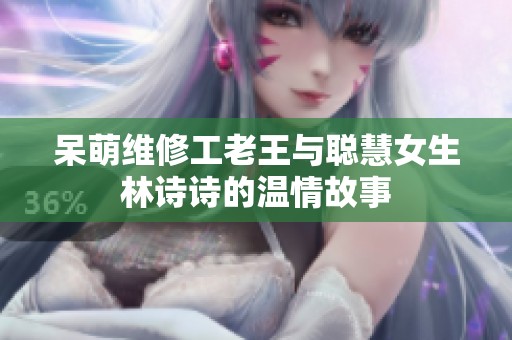 呆萌维修工老王与聪慧女生林诗诗的温情故事
