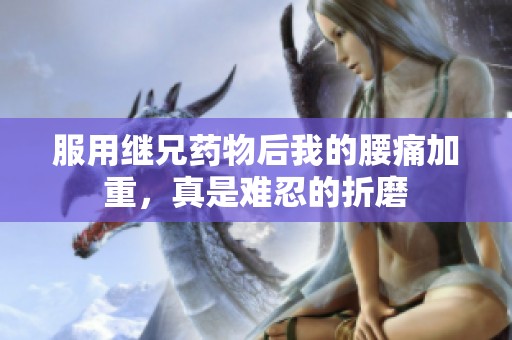 服用继兄药物后我的腰痛加重，真是难忍的折磨