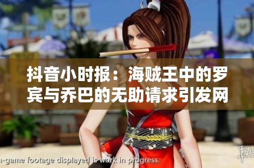 抖音小时报：海贼王中的罗宾与乔巴的无助请求引发网友热议与感慨