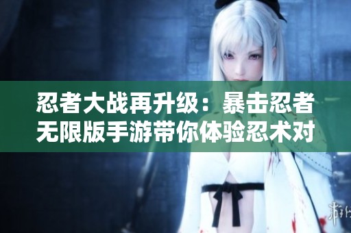 忍者大战再升级：暴击忍者无限版手游带你体验忍术对决的无尽乐趣与无限资源