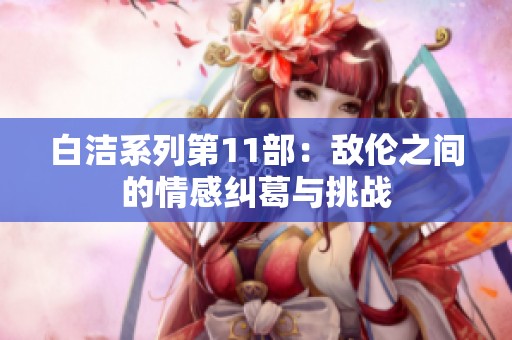 白洁系列第11部：敌伦之间的情感纠葛与挑战