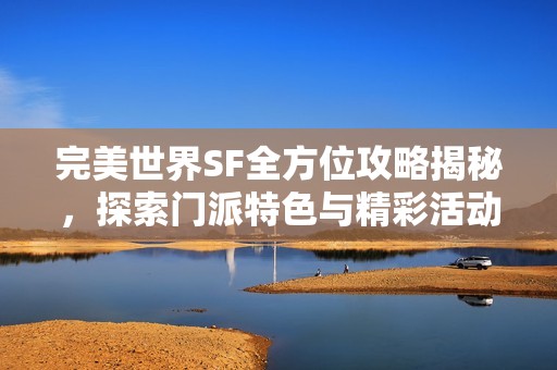完美世界SF全方位攻略揭秘，探索门派特色与精彩活动详细解析