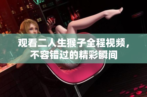观看二人生猴子全程视频，不容错过的精彩瞬间