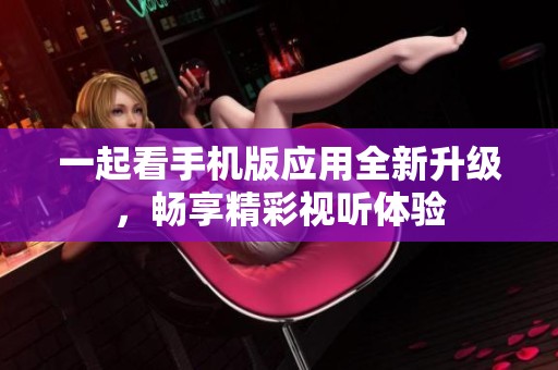 一起看手机版应用全新升级，畅享精彩视听体验