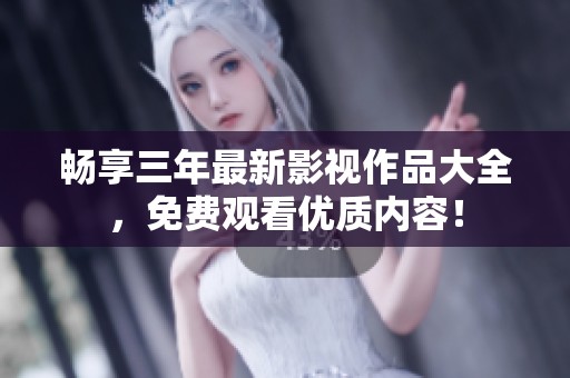 畅享三年最新影视作品大全，免费观看优质内容！