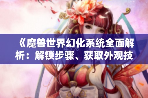 《魔兽世界幻化系统全面解析：解锁步骤、获取外观技巧全指南》