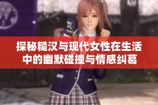 探秘糙汉与现代女性在生活中的幽默碰撞与情感纠葛