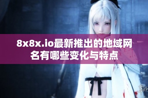 8x8x.io最新推出的地域网名有哪些变化与特点