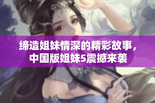 缔造姐妹情深的精彩故事，中国版姐妹5震撼来袭