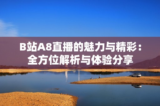 B站A8直播的魅力与精彩：全方位解析与体验分享
