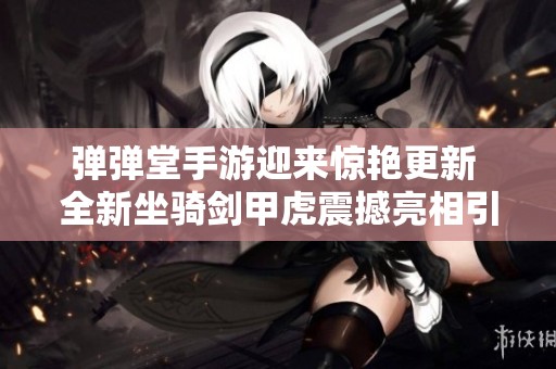 弹弹堂手游迎来惊艳更新 全新坐骑剑甲虎震撼亮相引爆游戏热潮