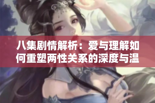 八集剧情解析：爱与理解如何重塑两性关系的深度与温度