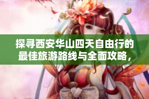 探寻西安华山四天自由行的最佳旅游路线与全面攻略，助你轻松玩转纯玩之旅