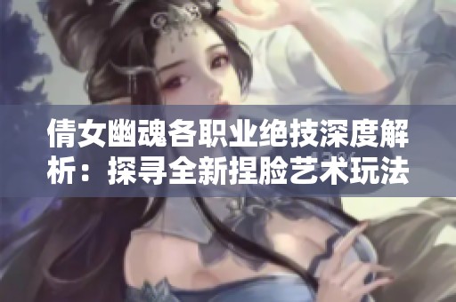倩女幽魂各职业绝技深度解析：探寻全新捏脸艺术玩法的背后秘密
