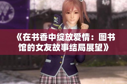 《在书香中绽放爱情：图书馆的女友故事结局展望》