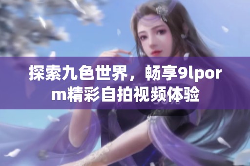 探索九色世界，畅享9lporm精彩自拍视频体验