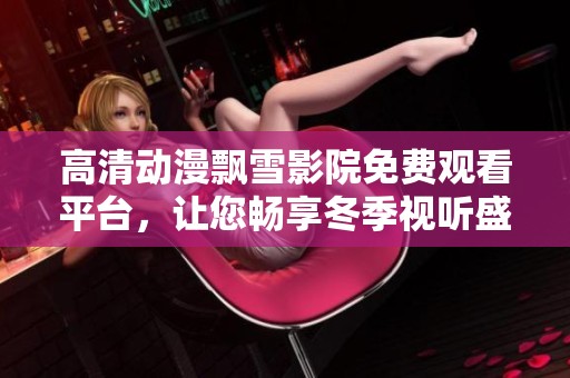 高清动漫飘雪影院免费观看平台，让您畅享冬季视听盛宴