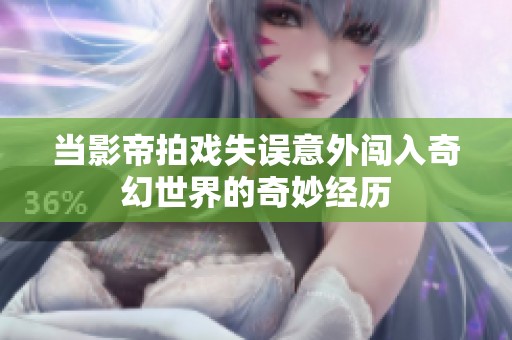 当影帝拍戏失误意外闯入奇幻世界的奇妙经历