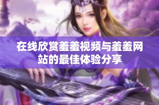 在线欣赏羞羞视频与羞羞网站的最佳体验分享