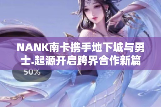NANK南卡携手地下城与勇士.起源开启跨界合作新篇章 共同探索全新游戏体验