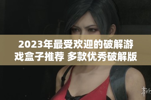 2023年最受欢迎的破解游戏盒子推荐 多款优秀破解版游戏应用一览