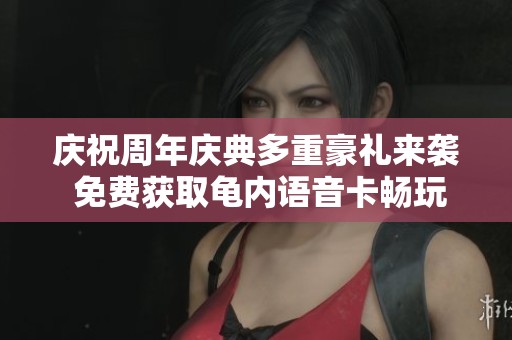 庆祝周年庆典多重豪礼来袭 免费获取龟内语音卡畅玩CF 送不停的狂欢活动等你参与