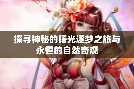 探寻神秘的曙光逐梦之旅与永恒的自然奇观