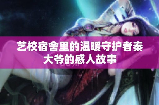 艺校宿舍里的温暖守护者秦大爷的感人故事