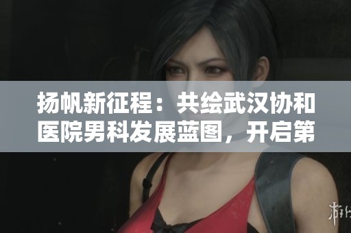 扬帆新征程：共绘武汉协和医院男科发展蓝图，开启第四期显微重塑新辉煌
