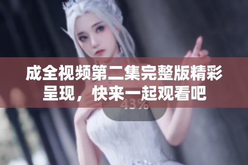 成全视频第二集完整版精彩呈现，快来一起观看吧