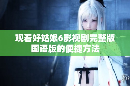 观看好姑娘6影视剧完整版国语版的便捷方法