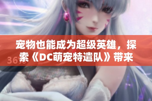 宠物也能成为超级英雄，探索《DC萌宠特遣队》带来的奇妙冒险与友情故事