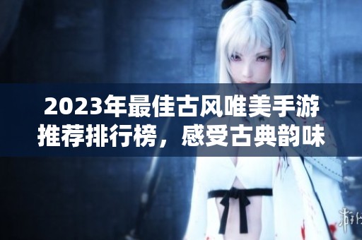 2023年最佳古风唯美手游推荐排行榜，感受古典韵味的十款游戏魅力
