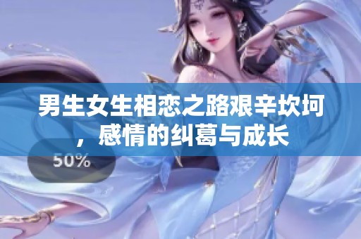 男生女生相恋之路艰辛坎坷，感情的纠葛与成长
