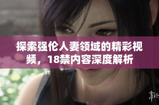 探索强伦人妻领域的精彩视频，18禁内容深度解析