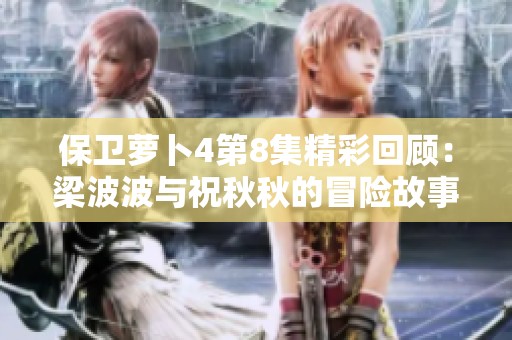 保卫萝卜4第8集精彩回顾：梁波波与祝秋秋的冒险故事与丰富奖励等你来挑战