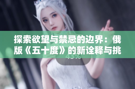 探索欲望与禁忌的边界：俄版《五十度》的新诠释与挑战